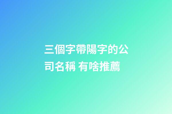 三個字帶陽字的公司名稱 有啥推薦-第1張-公司起名-玄機(jī)派